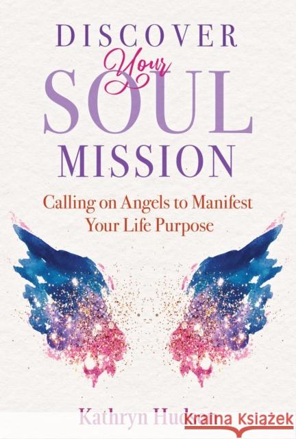 Discover Your Soul Mission: Calling on Angels to Manifest Your Life Purpose Kathryn Hudson 9781644115237