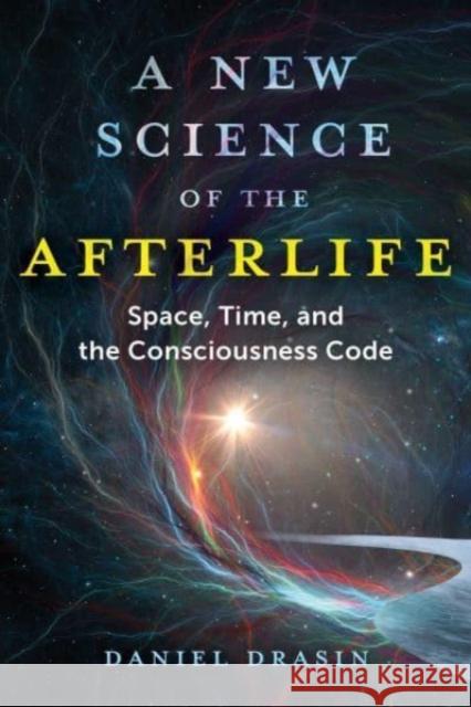 A New Science of the Afterlife: Space, Time, and the Consciousness Code Daniel Drasin 9781644116814 Inner Traditions Bear and Company