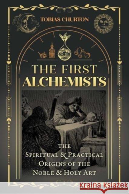 The First Alchemists: The Spiritual and Practical Origins of the Noble and Holy Art Tobias Churton 9781644116838 Inner Traditions International