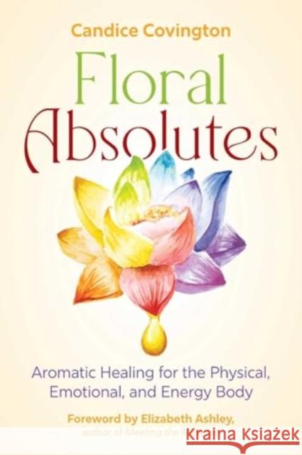 Floral Absolutes: Aromatic Healing for the Physical, Emotional, and Energy Body Candice Covington 9781644117385 Inner Traditions Bear and Company