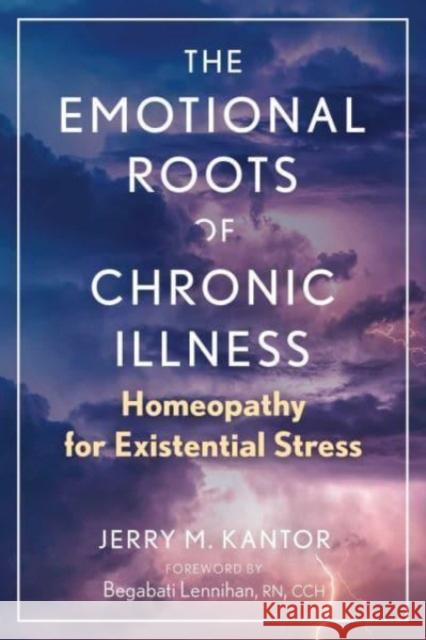 The Emotional Roots of Chronic Illness: Homeopathy for Existential Stress Jerry M. Kantor Begabati Lennihan 9781644117842 Healing Arts Press