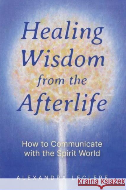 Healing Wisdom from the Afterlife: How to Communicate with the Spirit World Alexandra Leclere 9781644118900 Inner Traditions Bear and Company