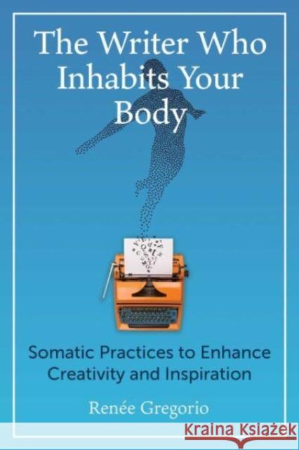 The Writer Who Inhabits Your Body: Somatic Practices to Enhance Creativity and Inspiration Renee Gregorio 9781644119235 Inner Traditions/Bear & Company