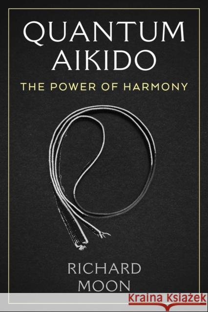 Quantum Aikido: The Power of Harmony Richard Moon 9781644119778 Park Street Press