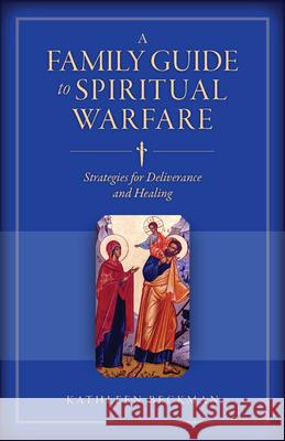 A Family Guide to Spiritual Warfare: Strategies for Deliverance and Healing Kathleen Beckman 9781644130711 Sophia Institute Press