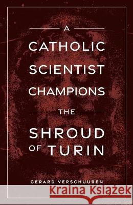 A Catholic Scientist Champions the Shroud of Turin Gerard Verschuuren 9781644133200