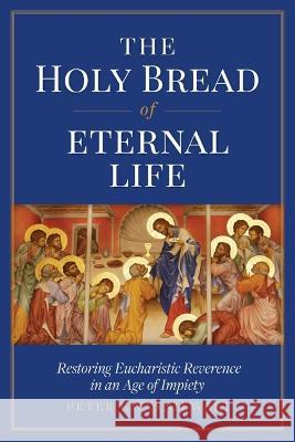 The Holy Bread of Eternal Life: Restoring Eucharistic Reverence in an Age of Impiety Peter Kwasniewski 9781644134337