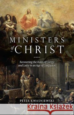 Ministers of Christ: Recovering the Roles of Clergy and Laity in an Age of Confusion Kwasniewski, Peter 9781644135365
