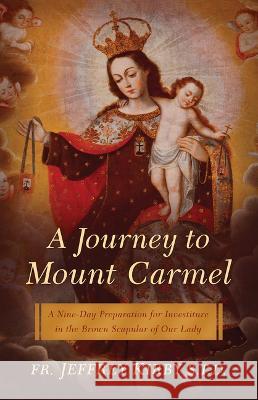 A Journey to Mount Carmel: A Nine-Day Preparation for Investiture in the Brown Scapular of Our Lady Fr Jeffrey Kirby 9781644135440 Sophia Institute Press