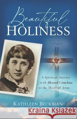 Beautiful Holiness: A Spiritual Journey with Blessed Conchita to the Heart of Jesus Kathleen Beckman 9781644136348 Sophia Institute Press