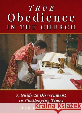 True Obedience in the Church: A Guide to Discernment in Challenging Times Peter Kwasniewski 9781644136744