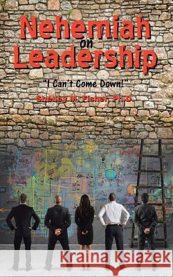 Nehemiah on Leadership: I Can't Come Down Ph D Shelley M Fisher 9781644166734