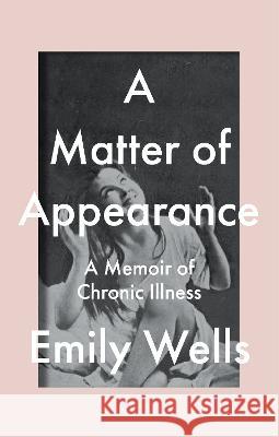 A Matter of Appearance: A Memoir of Chronic Illness Emily Wells 9781644212769 Seven Stories Press