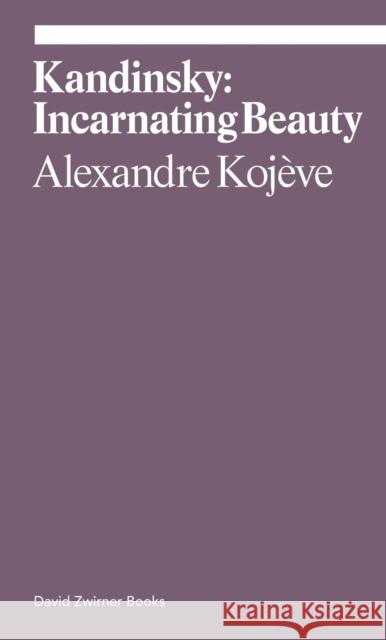 Kandinsky: Incarnating Beauty Alexandre Kojeve 9781644230817 David Zwirner Books