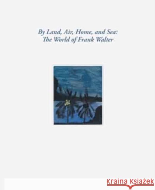 By Land, Air, Home, and Sea: The World of Frank Walter Frank Walter 9781644231012 David Zwirner