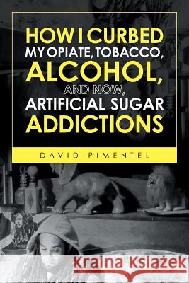 How I Curbed My Opiate, Tobacco, Alcohol and now Artificial Sugar Addictions David Pimentel, Ph.D. 9781644243923 Page Publishing, Inc.