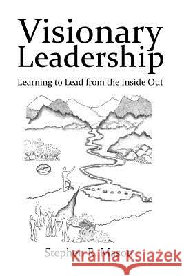 Visionary Leadership: Learning to Lead from the Inside Out Stephen R. Mason 9781644260180 Dorrance Publishing Co.