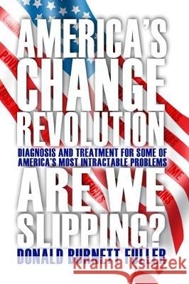 America's Change Revolution: Diagnosis and Treatment for Some of America's Most Intractable Problems Donald Burnett Fuller 9781644260890