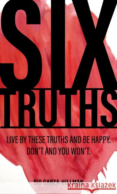 Six Truths: Live by These Truths and Be Happy. Don't, and You Won't. Sid Garza-Hillman 9781644281925 Rare Bird Books