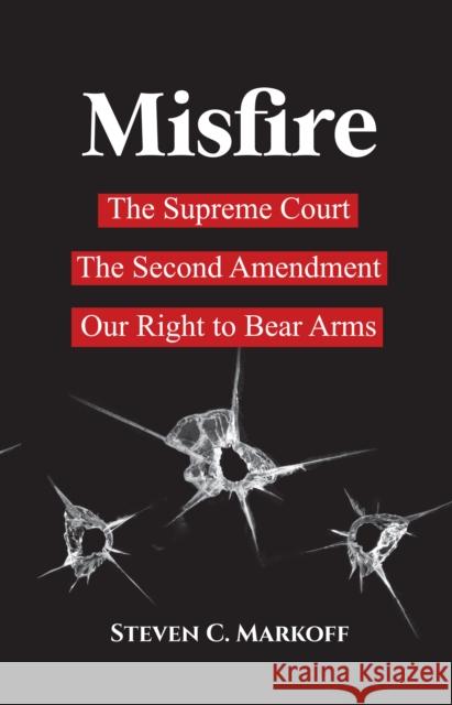 Misfire: The Supreme Court, the Second Amendment, and Our Right to Bear Arms Steve C. Markoff 9781644284438 Rare Bird Books