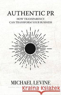 Authentic PR: How Transparency Can Transform Your Business Michael Levine 9781644285527