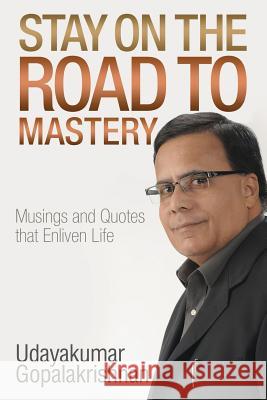 Stay on the Road to Mastery: Musings and Quotes That Enliven Life Udayakumar Gopalakrishnan 9781644294666