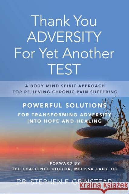 Thank You Adversity For Yet Another Test: A Body Mind Spirit Approach For Relieving Chronic Pain Suffering Stephen F. Grinstead 9781644380352
