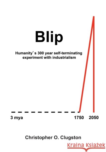 Blip: Humanity's 300 year self-terminating experiment with industrialism Christopher O Clugston 9781644380680 Booklocker.com