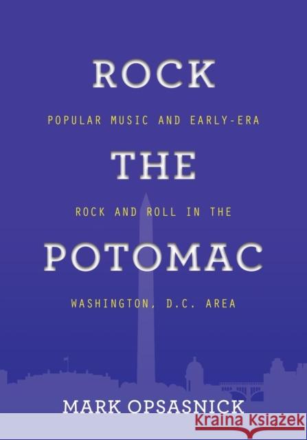 Rock the Potomac: Popular Music and Early-Era Rock and Roll in the Washington, D.C. Area Mark Opsasnick 9781644382837 Booklocker.com