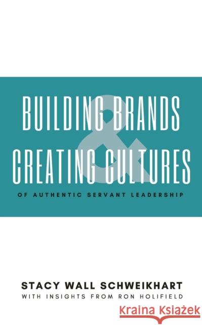 Building Brands & Creating Cultures: Of Authentic Servant Leadership Stacy Wall Schweikhart, Ron Holifield 9781644383124 Booklocker.com