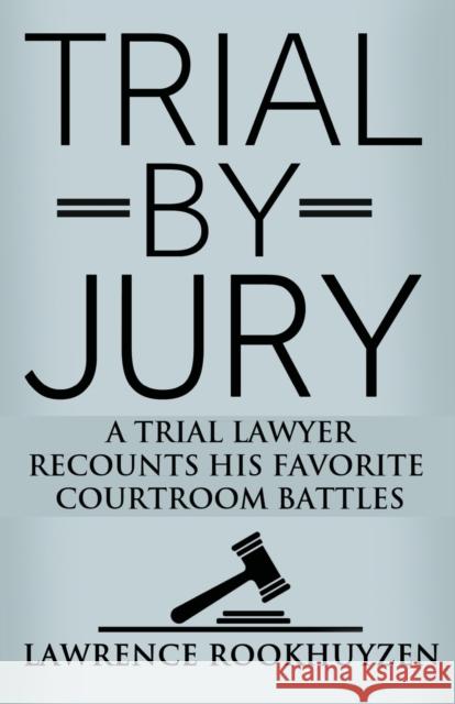 Trial by Jury: A Trial Lawyer Recounts His Favorite Courtroom Battles Lawrence Rookhuyzen 9781644386828 Booklocker.com