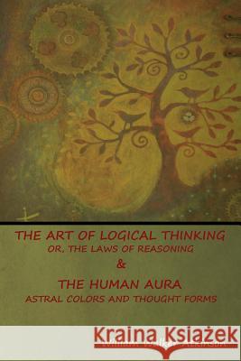The Art of Logical Thinking; Or, The Laws of Reasoning & The Human Aura: Astral Colors and Thought Forms William Walker Atkinson 9781644390023 Indoeuropeanpublishing.com