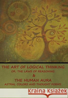 The Art of Logical Thinking; Or, The Laws of Reasoning & The Human Aura: Astral Colors and Thought Forms William Walker Atkinson 9781644390030 Indoeuropeanpublishing.com