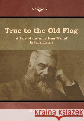 True to the Old Flag: A Tale of the American War of Independence G a Henty 9781644392645 Indoeuropeanpublishing.com