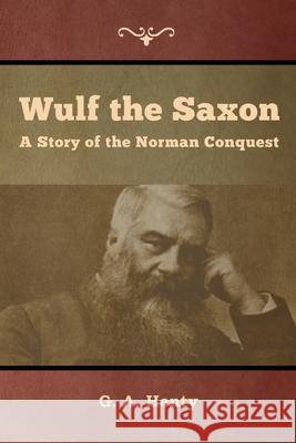 Wulf the Saxon: A Story of the Norman Conquest G a Henty 9781644392812 Indoeuropeanpublishing.com