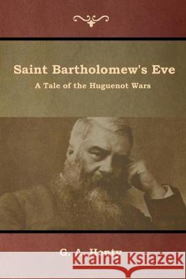 Saint Bartholomew's Eve: A Tale of the Huguenot Wars G a Henty 9781644392911 Indoeuropeanpublishing.com