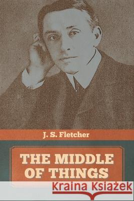 The Middle of Things J S Fletcher 9781644393833 Indoeuropeanpublishing.com
