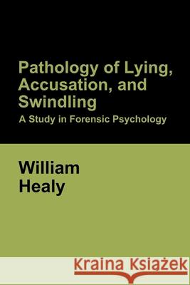 Pathology of Lying, Accusation, and Swindling: A Study in Forensic Psychology William Healy 9781644396131