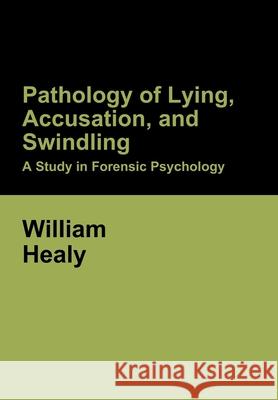 Pathology of Lying, Accusation, and Swindling: A Study in Forensic Psychology William Healy 9781644396148