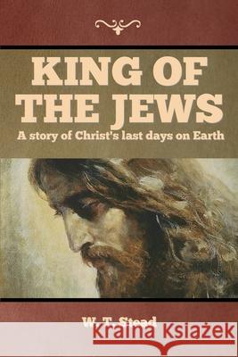 King of the Jews: A story of Christ's last days on Earth W T Stead 9781644396339 Indoeuropeanpublishing.com