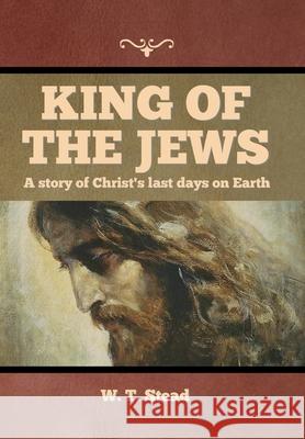 King of the Jews: A story of Christ's last days on Earth W T Stead 9781644396346 Indoeuropeanpublishing.com