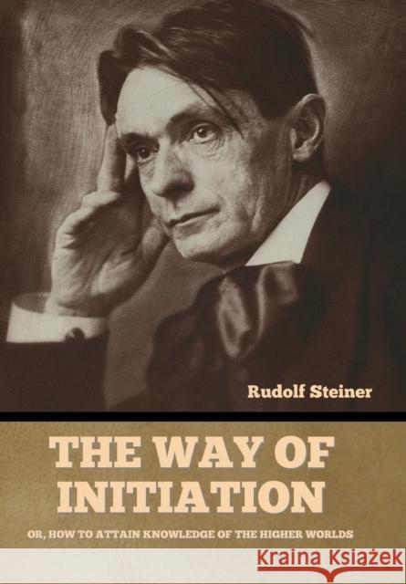 The Way of Initiation: Or, How to Attain Knowledge of the Higher Worlds Rudolf Steiner 9781644396902