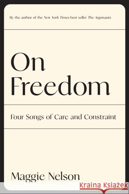 On Freedom: Four Songs of Care and Constraint Maggie Nelson 9781644452028