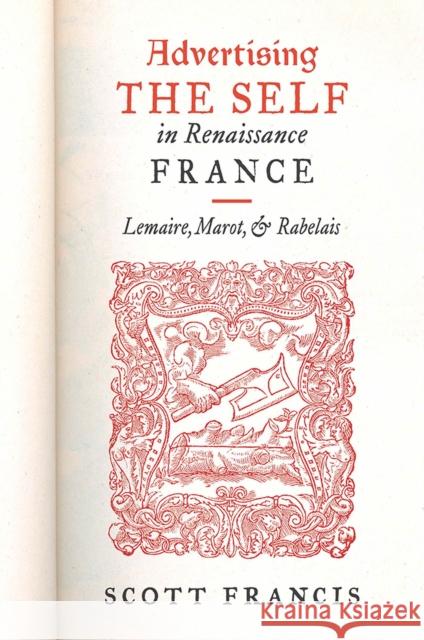 Advertising the Self in Renaissance France: Authorial Personae and Ideal Readers in Lemaire, Marot, and Rabelais Francis, Scott 9781644530061 University of Delaware Press