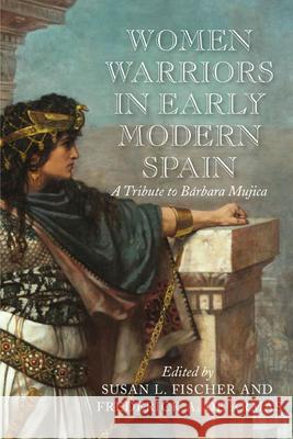 Women Warriors in Early Modern Spain: A Tribute to Barbara Mujica Fischer, Susan L. 9781644530153 Eurospan (JL)