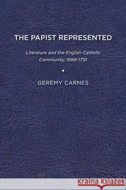 The Papist Represented: Literature and the English Catholic Community, 1688-1791 Geremy Carnes 9781644530191 University of Delaware Press