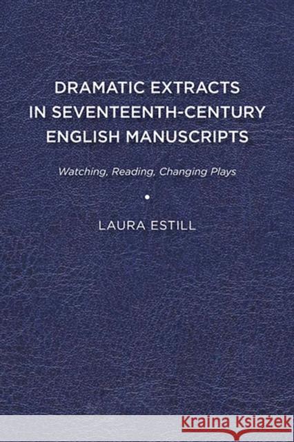 Dramatic Extracts in Seventeenth-Century English Manuscripts: Watching, Reading, Changing Plays Laura Estill 9781644530467 University of Delaware Press