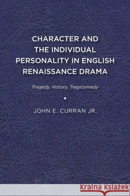 Character and the Individual Personality in English Renaissance Drama: Tragedy, History, Tragicomedy John E. Curran Jr 9781644530511