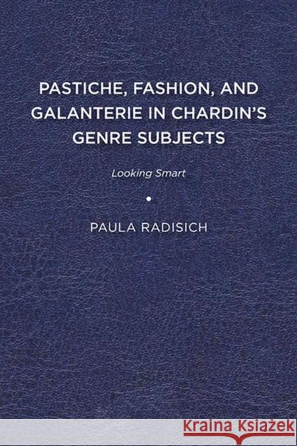 Pastiche, Fashion, and Galanterie in Chardin's Genre Subjects: Looking Smart Paula Radisich 9781644530559 University of Delaware Press