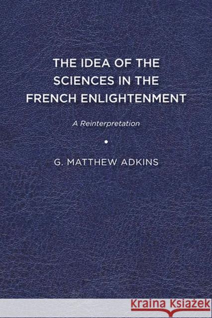 The Idea of the Sciences in the French Enlightenment: A Reinterpretation G. Matthew Adkins 9781644530641 University of Delaware Press